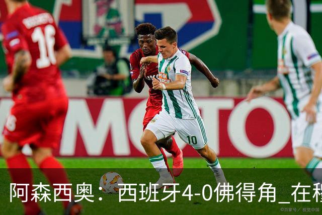阿森西奥：西班牙4-0佛得角 在穆里尼奥带领下对西甲夺冠很有信心